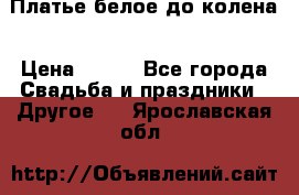 Платье белое до колена › Цена ­ 800 - Все города Свадьба и праздники » Другое   . Ярославская обл.